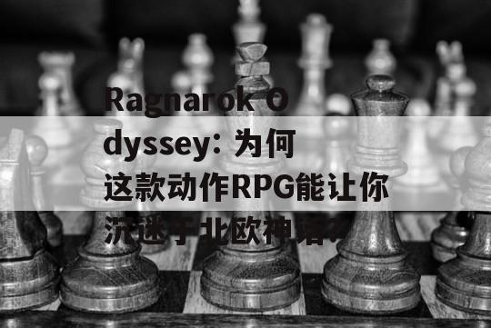 Ragnarok Odyssey: 为何这款动作RPG能让你沉迷于北欧神话？