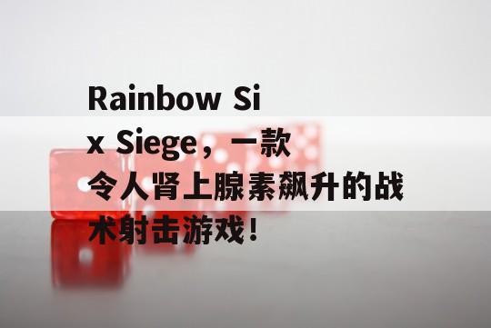 Rainbow Six Siege，一款令人肾上腺素飙升的战术射击游戏！