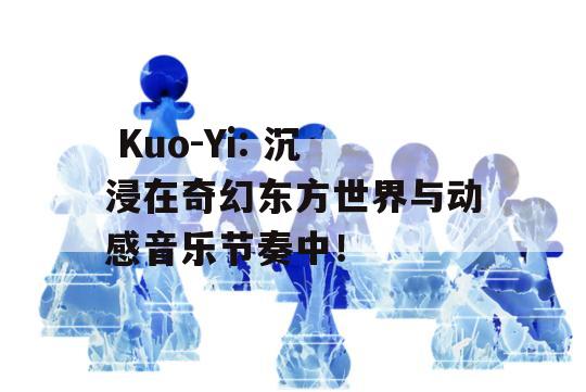  Kuo-Yi: 沉浸在奇幻东方世界与动感音乐节奏中！