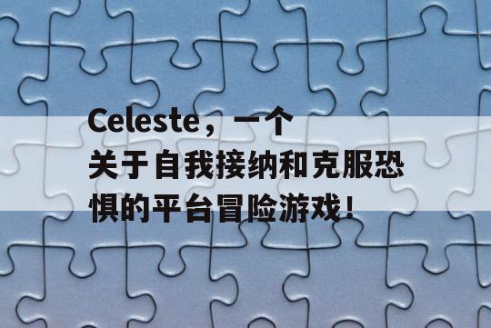 Celeste，一个关于自我接纳和克服恐惧的平台冒险游戏！